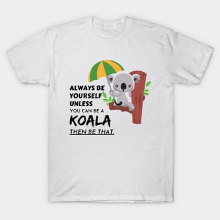 always be yourself unless you can be a koala then be that T-Shirt